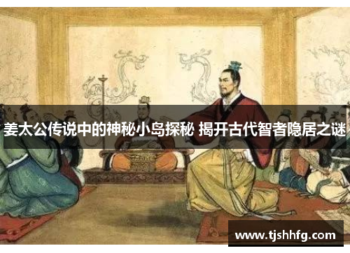 姜太公传说中的神秘小岛探秘 揭开古代智者隐居之谜